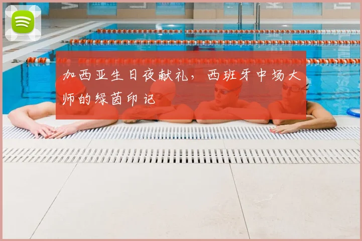 加西亚生日夜献礼，西班牙中场大师的绿茵印记