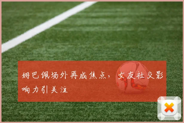 姆巴佩场外再成焦点，女友社交影响力引关注
