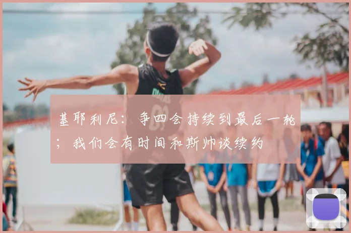 基耶利尼：争四会持续到最后一轮；我们会有时间和斯帅谈续约