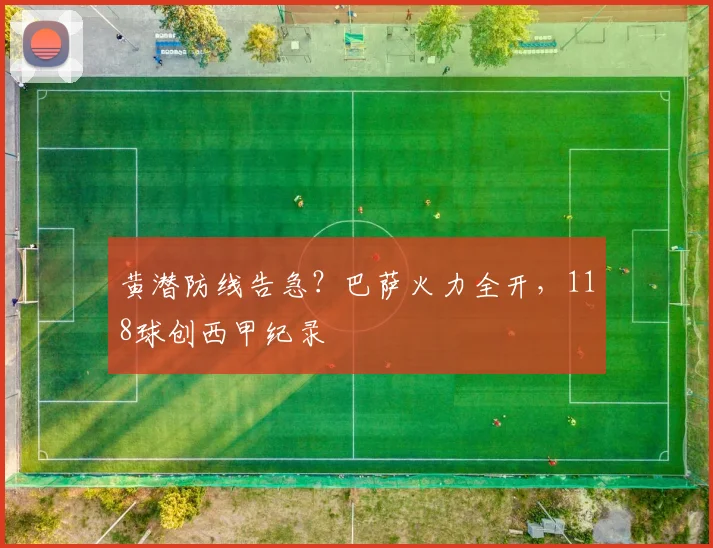 黄潜防线告急？巴萨火力全开，118球创西甲纪录