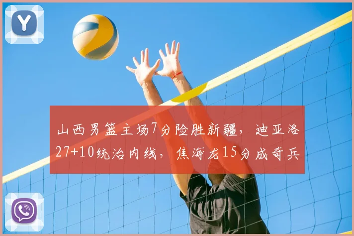 山西男篮主场7分险胜新疆，迪亚洛27+10统治内线，焦海龙15分成奇兵
