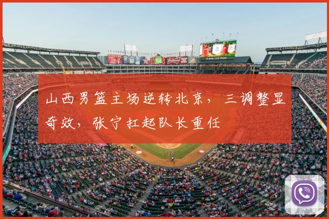 山西男篮主场逆转北京，三调整显奇效，张宁扛起队长重任