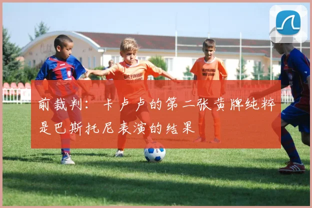 前裁判：卡卢卢的第二张黄牌纯粹是巴斯托尼表演的结果