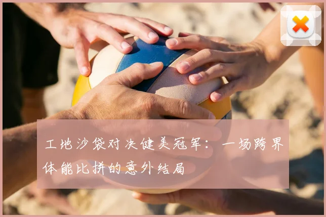 工地沙袋对决健美冠军：一场跨界体能比拼的意外结局