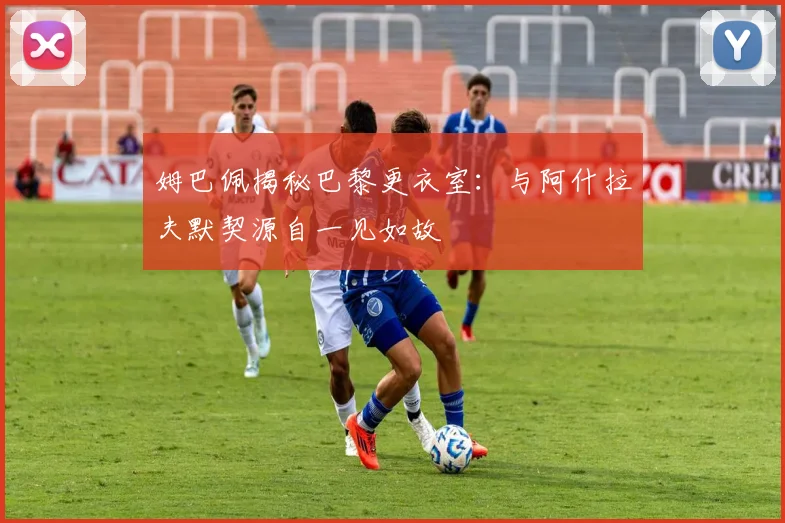 姆巴佩揭秘巴黎更衣室：与阿什拉夫默契源自一见如故