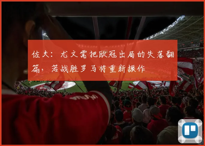 佐夫：尤文需把欧冠出局的失落翻篇，若战胜罗马将重新振作