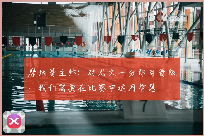 摩纳哥主帅：对尤文一分即可晋级，我们需要在比赛中运用智慧