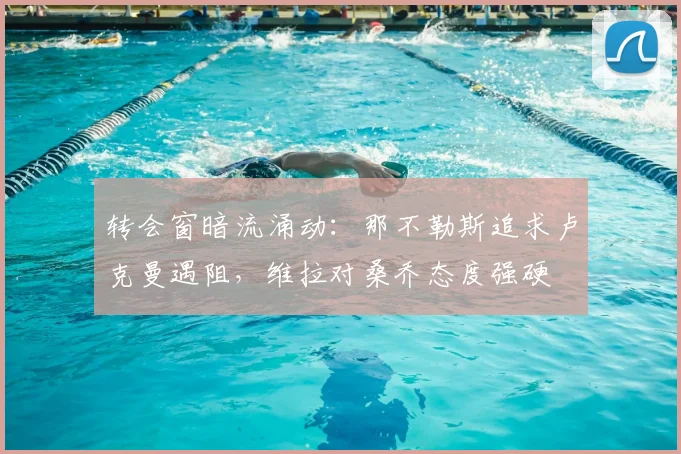 转会窗暗流涌动：那不勒斯追求卢克曼遇阻，维拉对桑乔态度强硬