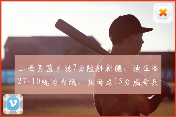 山西男篮主场7分险胜新疆，迪亚洛27+10统治内线，焦海龙15分成奇兵