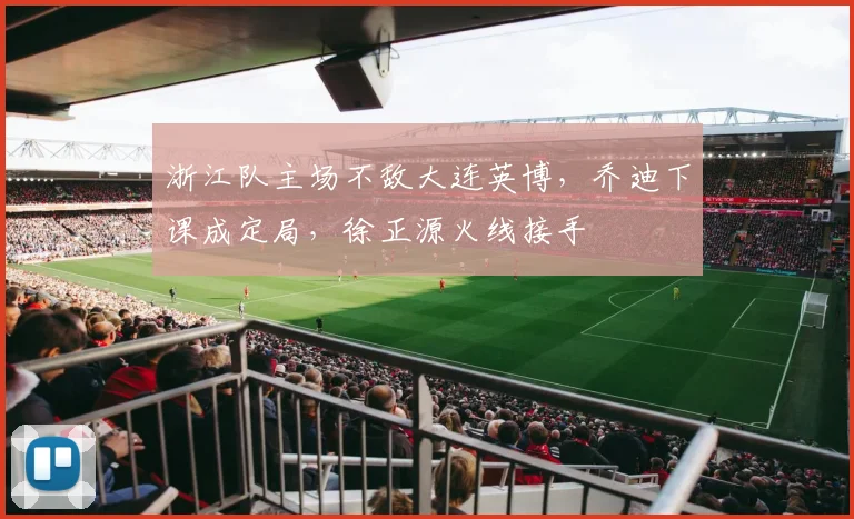浙江队主场不敌大连英博，乔迪下课成定局，徐正源火线接手