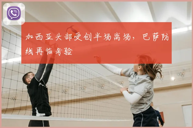 加西亚头部受创半场离场，巴萨防线再临考验