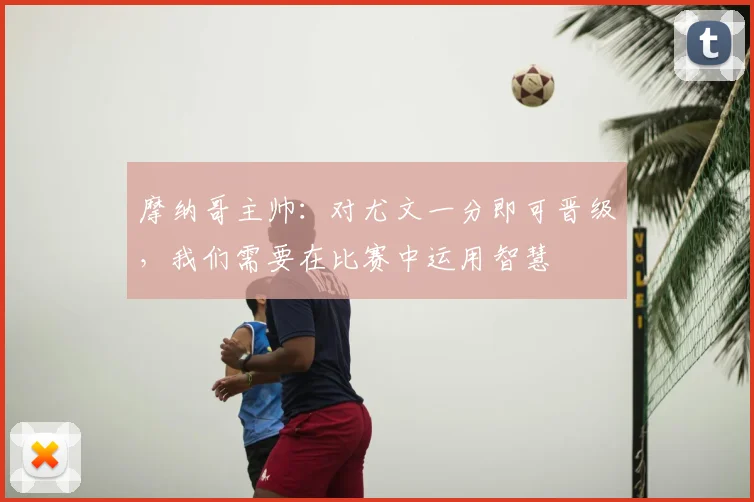 摩纳哥主帅：对尤文一分即可晋级，我们需要在比赛中运用智慧