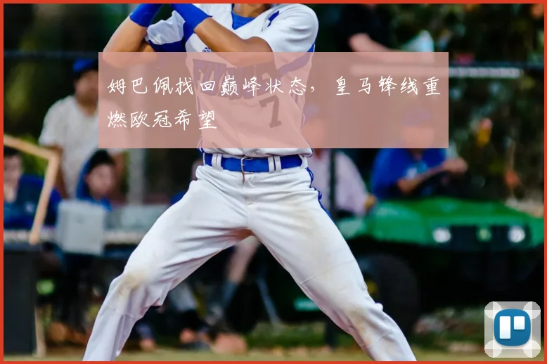 姆巴佩找回巅峰状态，皇马锋线重燃欧冠希望
