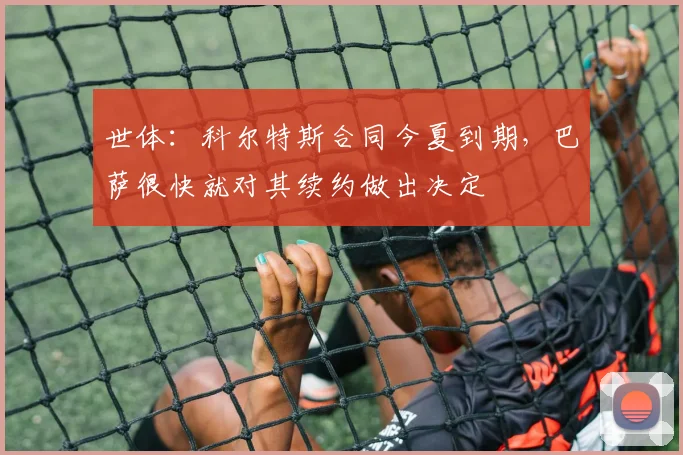 世体：科尔特斯合同今夏到期，巴萨很快就对其续约做出决定