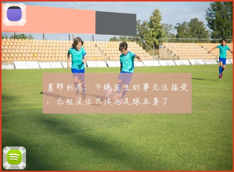 基耶利尼：今晚发生的事无法接受，已经没法只谈论足球本身了