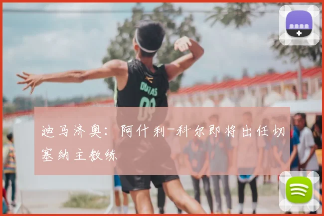 迪马济奥：阿什利-科尔即将出任切塞纳主教练