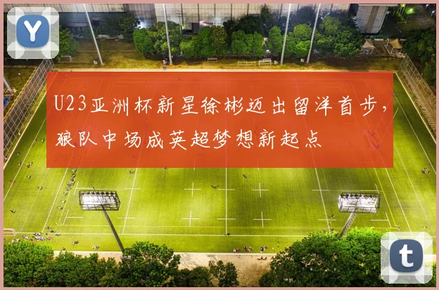 U23亚洲杯新星徐彬迈出留洋首步，狼队中场成英超梦想新起点