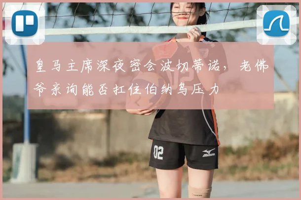 皇马主席深夜密会波切蒂诺，老佛爷亲询能否扛住伯纳乌压力