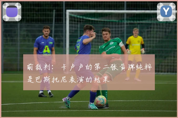 前裁判：卡卢卢的第二张黄牌纯粹是巴斯托尼表演的结果