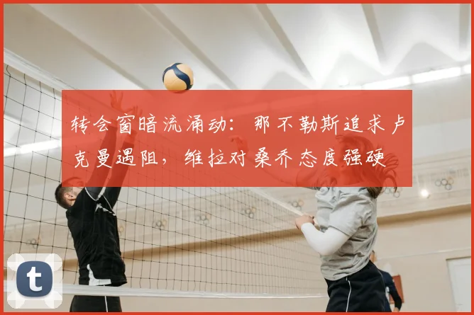 转会窗暗流涌动：那不勒斯追求卢克曼遇阻，维拉对桑乔态度强硬