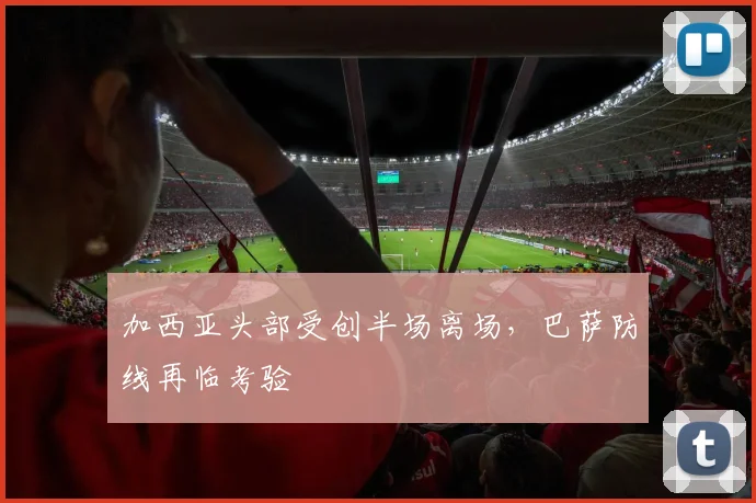 加西亚头部受创半场离场，巴萨防线再临考验